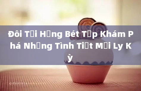 Đôi Tơi Hằng Bét Tập Khám Phá Những Tình Tiết Mới Ly Kỳ