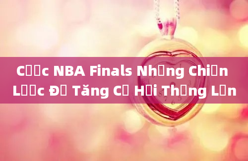 Cược NBA Finals Những Chiến Lược Để Tăng Cơ Hội Thắng Lớn