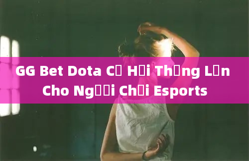 GG Bet Dota Cơ Hội Thắng Lớn Cho Người Chơi Esports