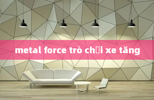 metal force trò chơi xe tăng