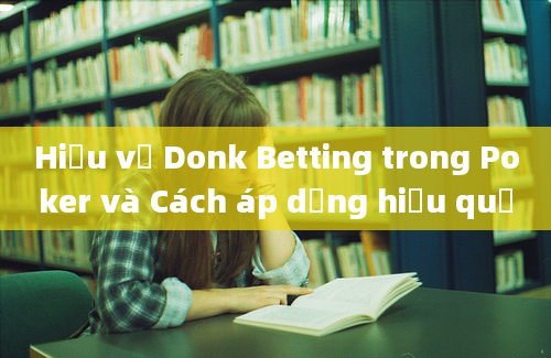 Hiểu về Donk Betting trong Poker và Cách áp dụng hiệu quả