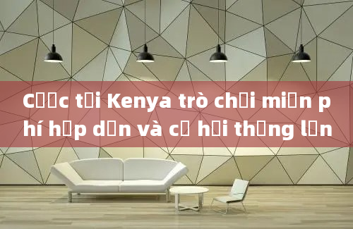 Cược tại Kenya trò chơi miễn phí hấp dẫn và cơ hội thắng lớn