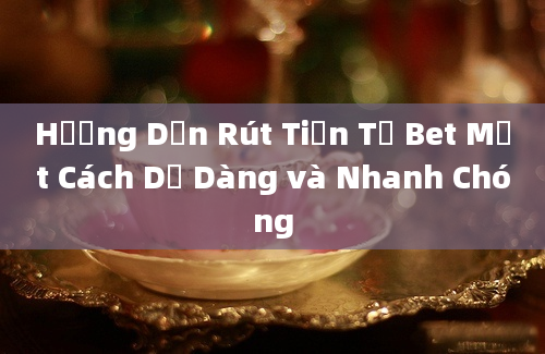 Hướng Dẫn Rút Tiền Từ Bet Một Cách Dễ Dàng và Nhanh Chóng