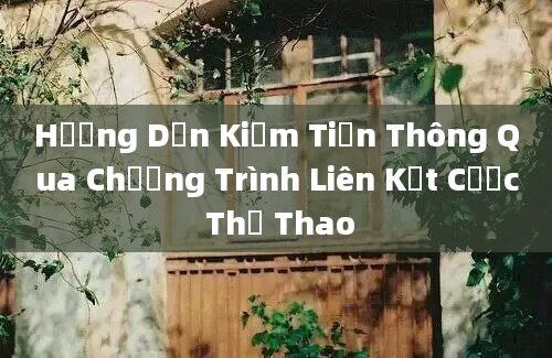 Hướng Dẫn Kiếm Tiền Thông Qua Chương Trình Liên Kết Cược Thể Thao