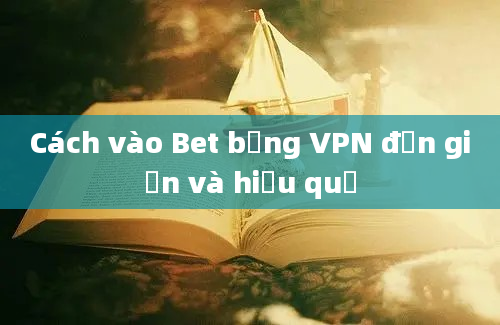 Cách vào Bet bằng VPN đơn giản và hiệu quả