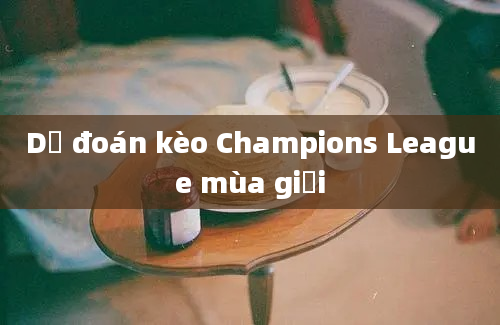 Dự đoán kèo Champions League mùa giải