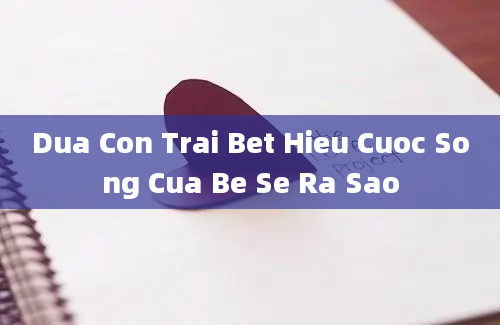 Dua Con Trai Bet Hieu Cuoc Song Cua Be Se Ra Sao