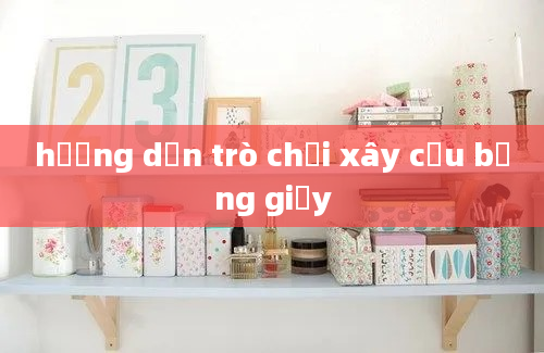 hướng dẫn trò chơi xây cầu bằng giấy