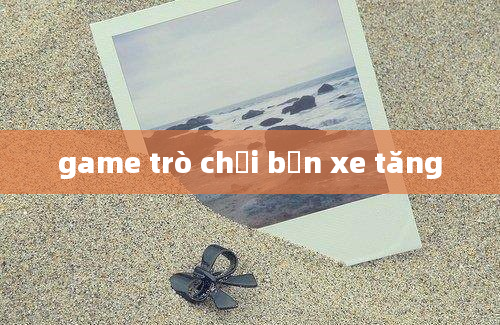 game trò chơi bắn xe tăng