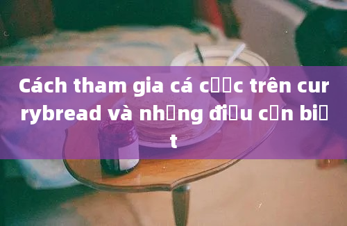 Cách tham gia cá cược trên currybread và những điều cần biết