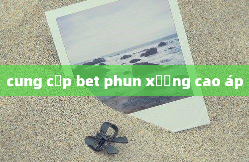 cung cấp bet phun xương cao áp