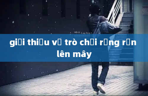 giới thiệu về trò chơi rồng rắn lên mây