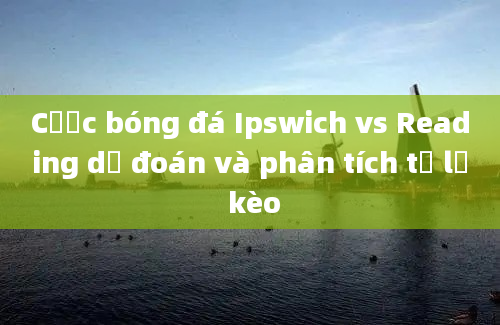 Cược bóng đá Ipswich vs Reading dự đoán và phân tích tỷ lệ kèo