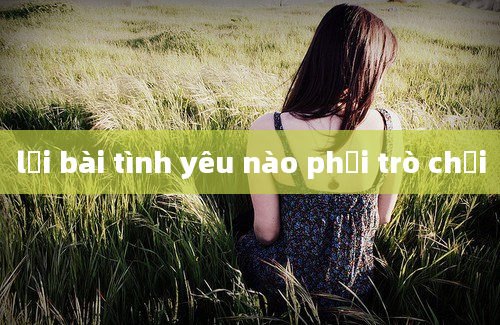 lời bài tình yêu nào phải trò chơi