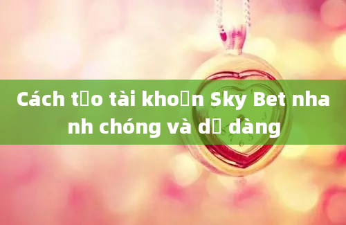 Cách tạo tài khoản Sky Bet nhanh chóng và dễ dàng