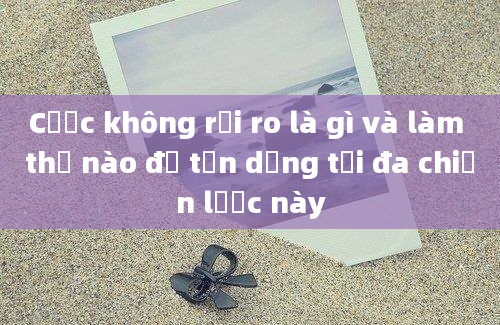 Cược không rủi ro là gì và làm thế nào để tận dụng tối đa chiến lược này