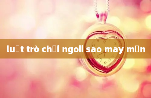 luật trò chơi ngoii sao may mắn