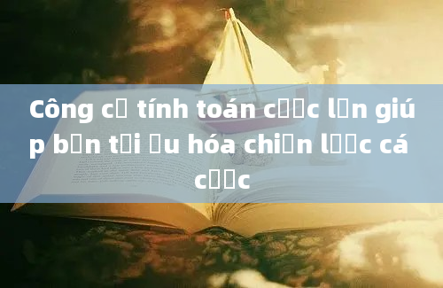 Công cụ tính toán cược lần giúp bạn tối ưu hóa chiến lược cá cược