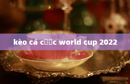 kèo cá cược world cup 2022