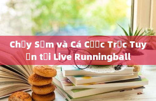 Chạy Sớm và Cá Cược Trực Tuyến tại Live Runningball