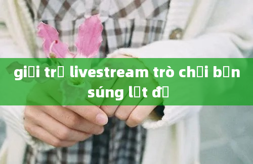 giới trẻ livestream trò chơi bắn súng lột đồ