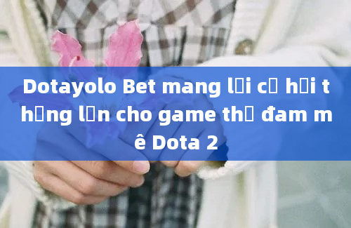 Dotayolo Bet mang lại cơ hội thắng lớn cho game thủ đam mê Dota 2