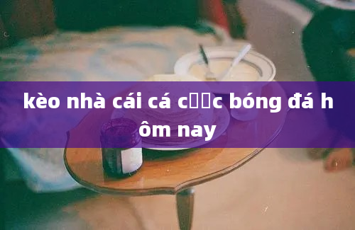 kèo nhà cái cá cược bóng đá hôm nay