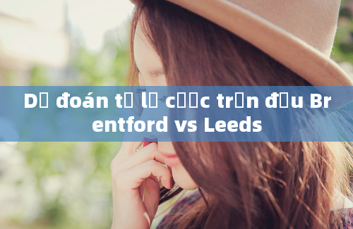 Dự đoán tỷ lệ cược trận đấu Brentford vs Leeds