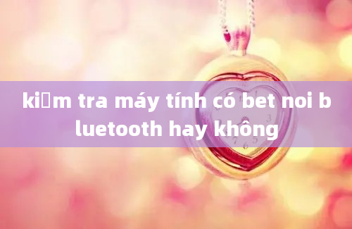 kiểm tra máy tính có bet noi bluetooth hay không