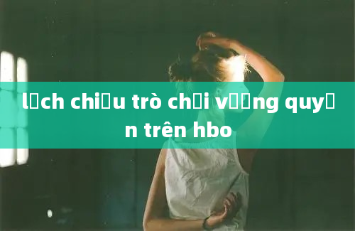 lịch chiếu trò chơi vương quyền trên hbo