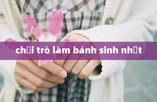 chơi trò làm bánh sinh nhật