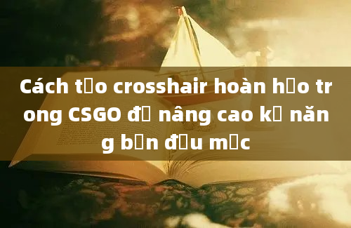 Cách tạo crosshair hoàn hảo trong CSGO để nâng cao kỹ năng bắn đầu mục