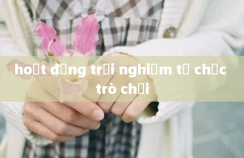 hoạt động trải nghiệm tổ chức trò chơi