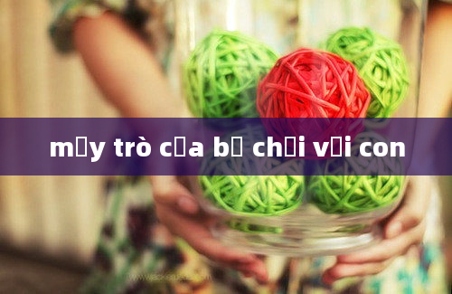 mấy trò của bố chơi với con