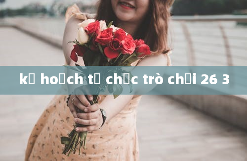 kế hoạch tổ chức trò chơi 26 3