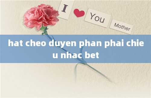 hat cheo duyen phan phai chieu nhac bet