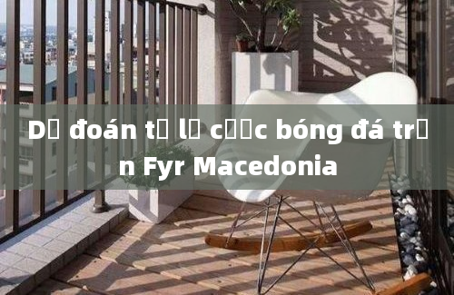 Dự đoán tỷ lệ cược bóng đá trận Fyr Macedonia