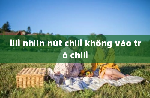 lỗi nhấn nút chơi không vào trò chơi