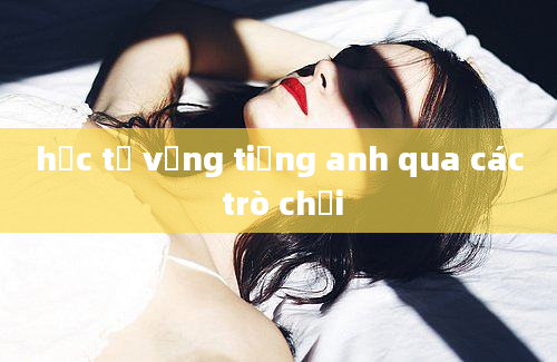 học từ vựng tiếng anh qua các trò chơi