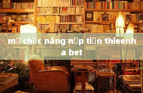 mở chức năng nạp tiền thieenha bet