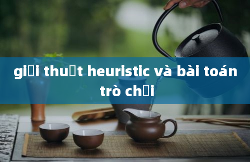 giải thuật heuristic và bài toán trò chơi