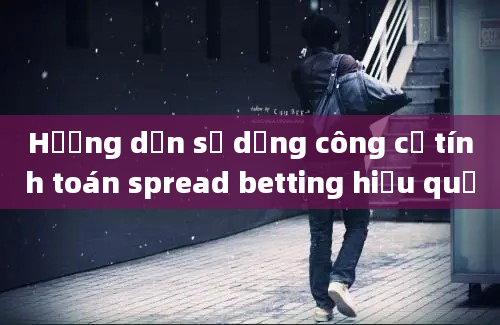 Hướng dẫn sử dụng công cụ tính toán spread betting hiệu quả