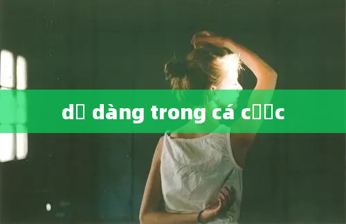 dẽ dàng trong cá cược