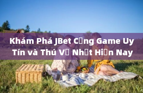 Khám Phá JBet Cổng Game Uy Tín và Thú Vị Nhất Hiện Nay