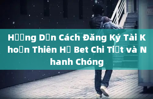 Hướng Dẫn Cách Đăng Ký Tài Khoản Thiên Hạ Bet Chi Tiết và Nhanh Chóng