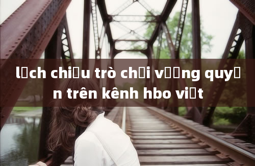 lịch chiếu trò chơi vương quyền trên kênh hbo việt