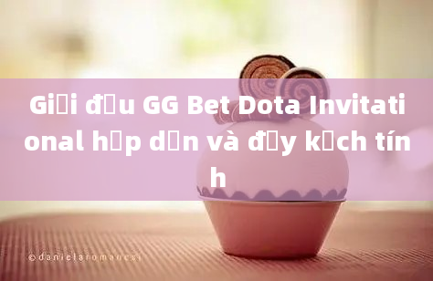 Giải đấu GG Bet Dota Invitational hấp dẫn và đầy kịch tính