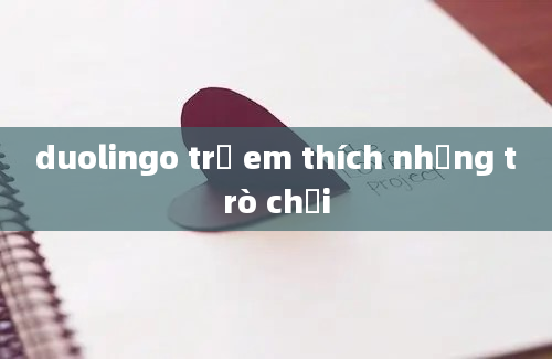 duolingo trẻ em thích những trò chơi