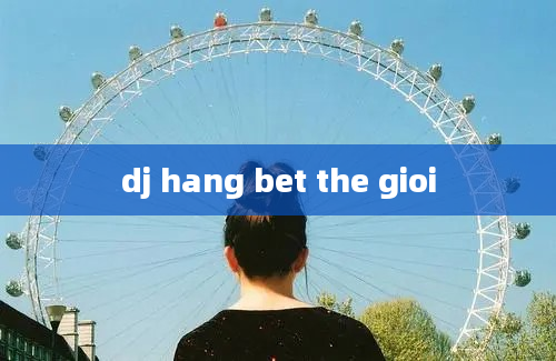 dj hang bet the gioi