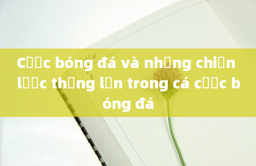 Cược bóng đá và những chiến lược thắng lớn trong cá cược bóng đá